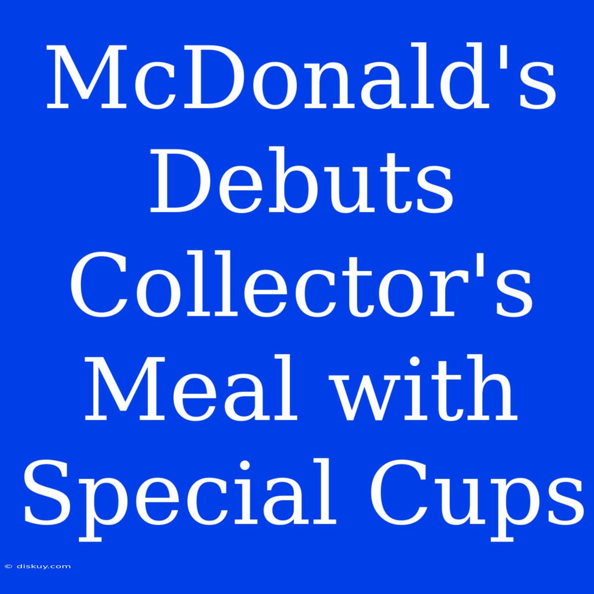 McDonald's Debuts Collector's Meal With Special Cups