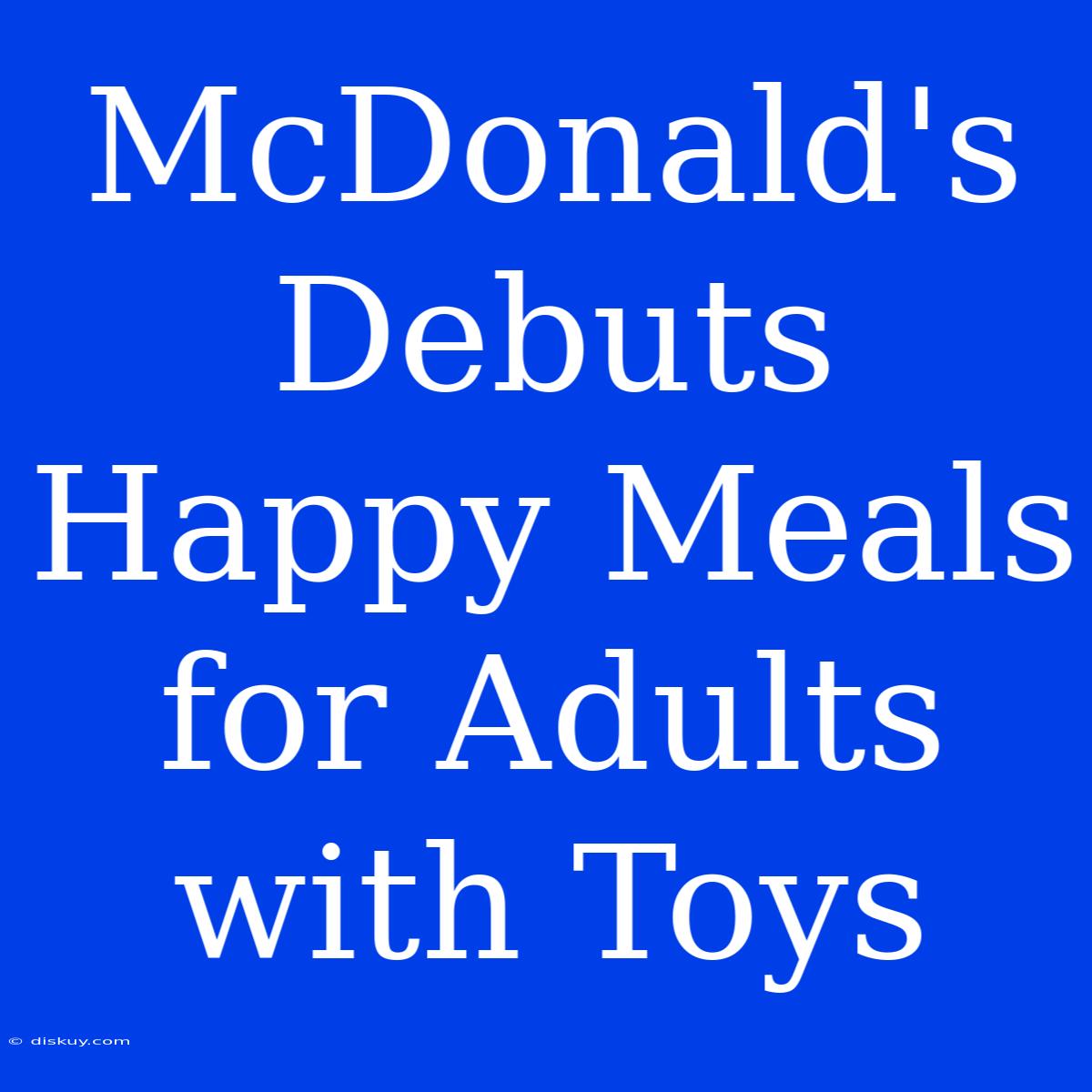 McDonald's Debuts Happy Meals For Adults With Toys