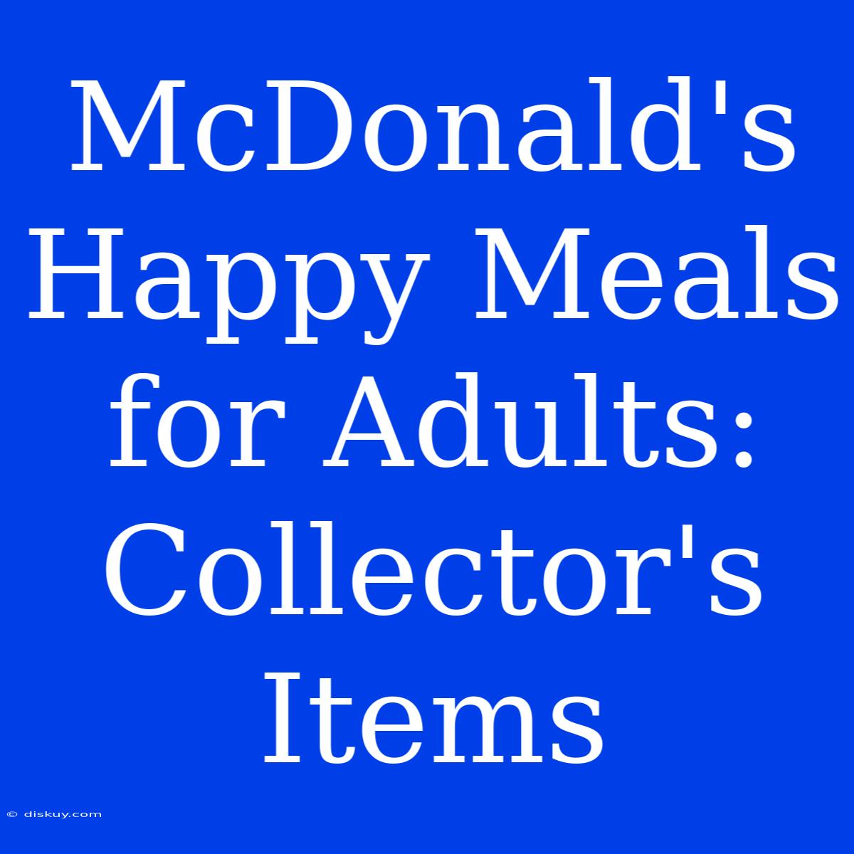 McDonald's Happy Meals For Adults:  Collector's Items