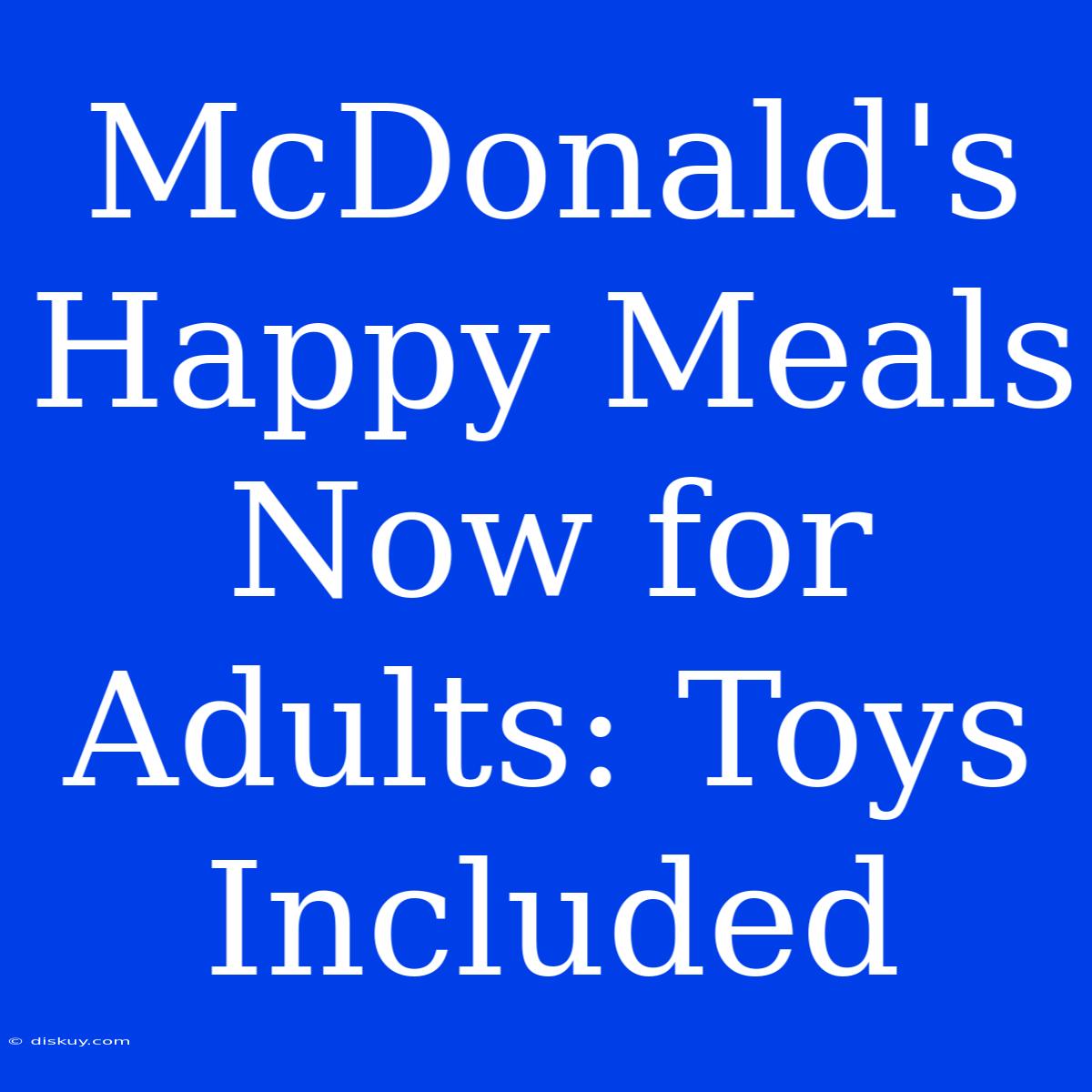 McDonald's Happy Meals Now For Adults: Toys Included