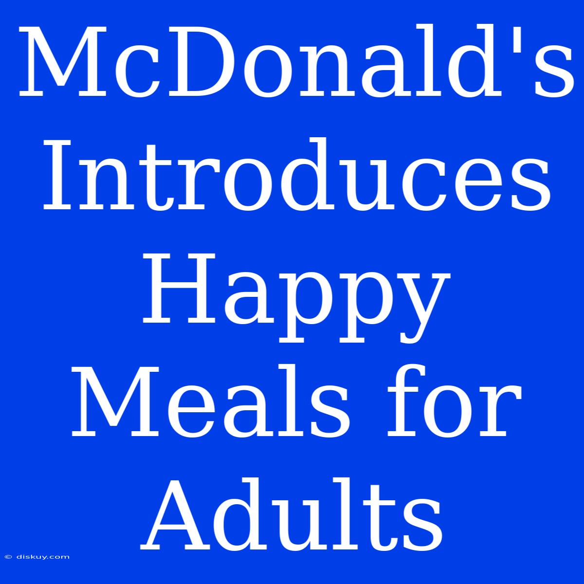 McDonald's Introduces Happy Meals For Adults