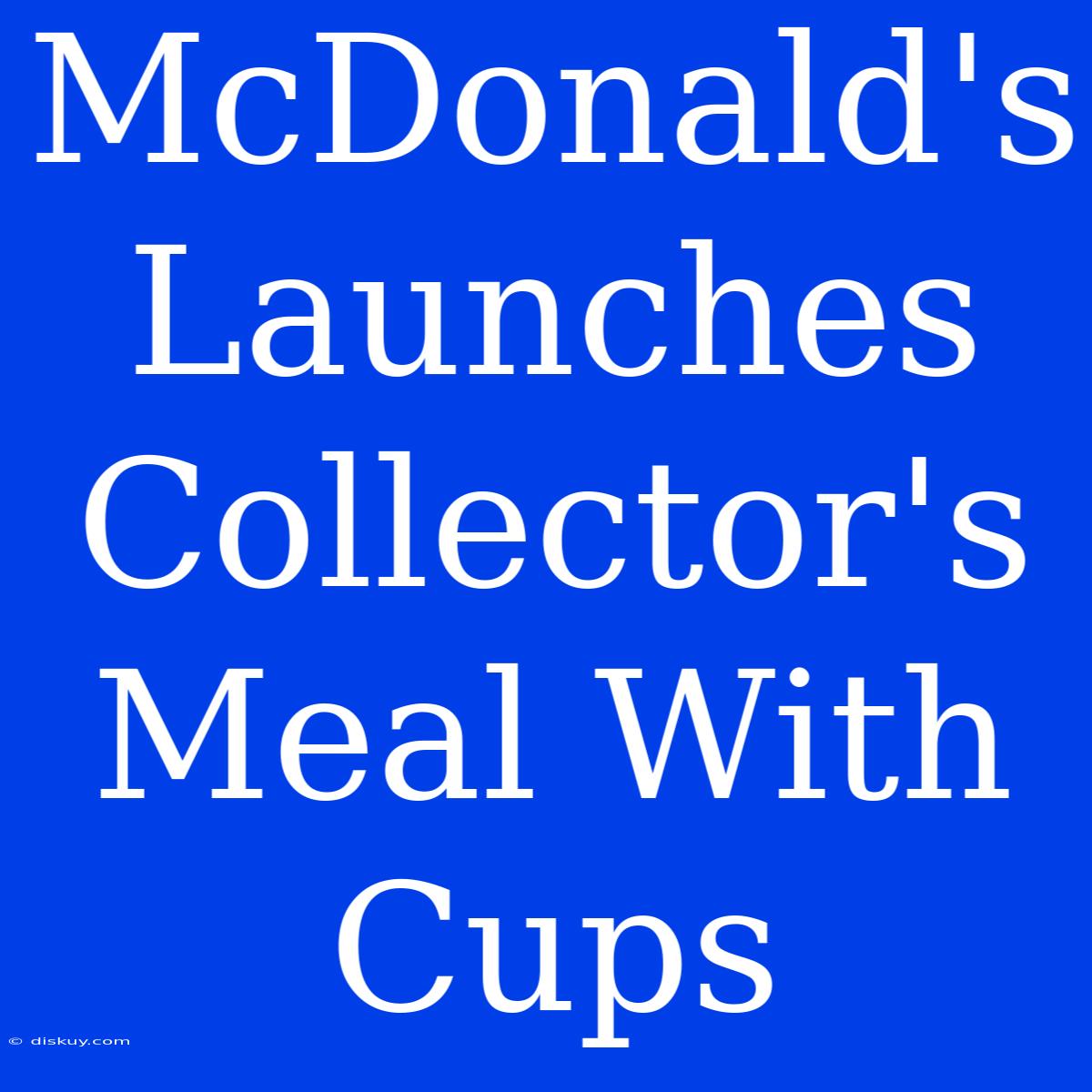 McDonald's Launches Collector's Meal With Cups