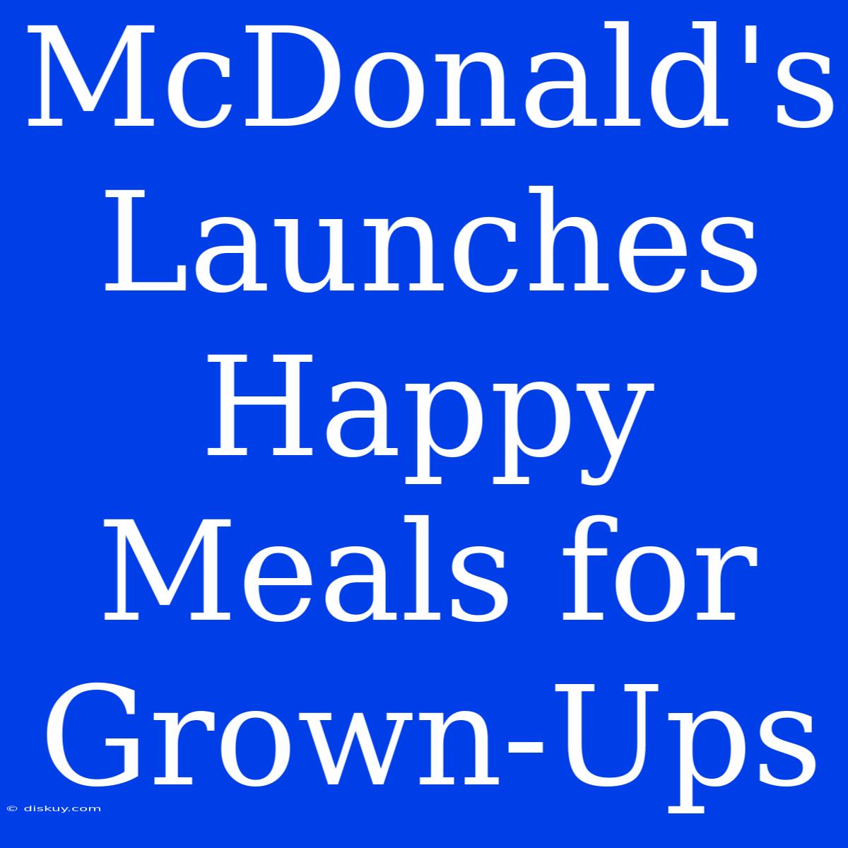 McDonald's Launches Happy Meals For Grown-Ups