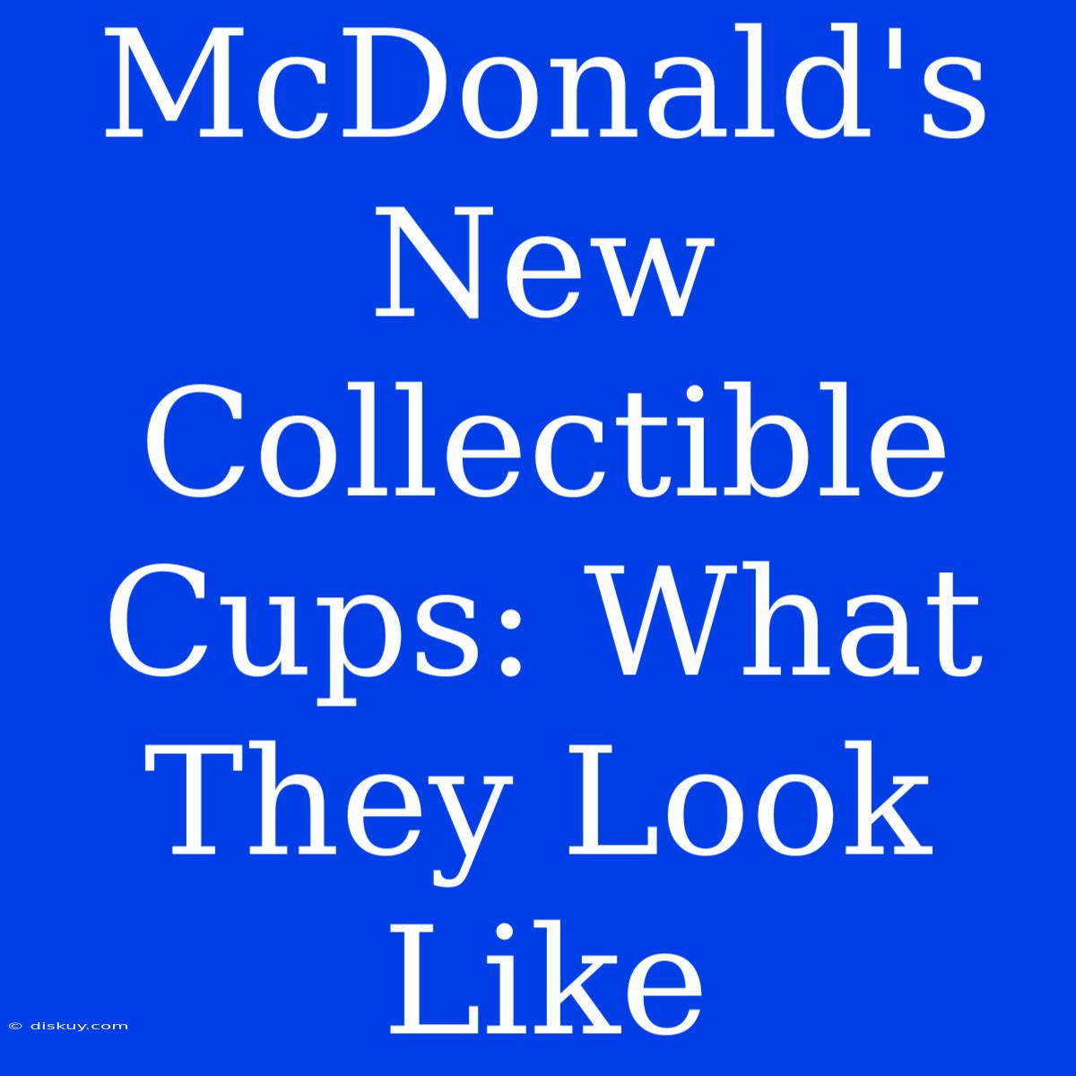 McDonald's New Collectible Cups: What They Look Like