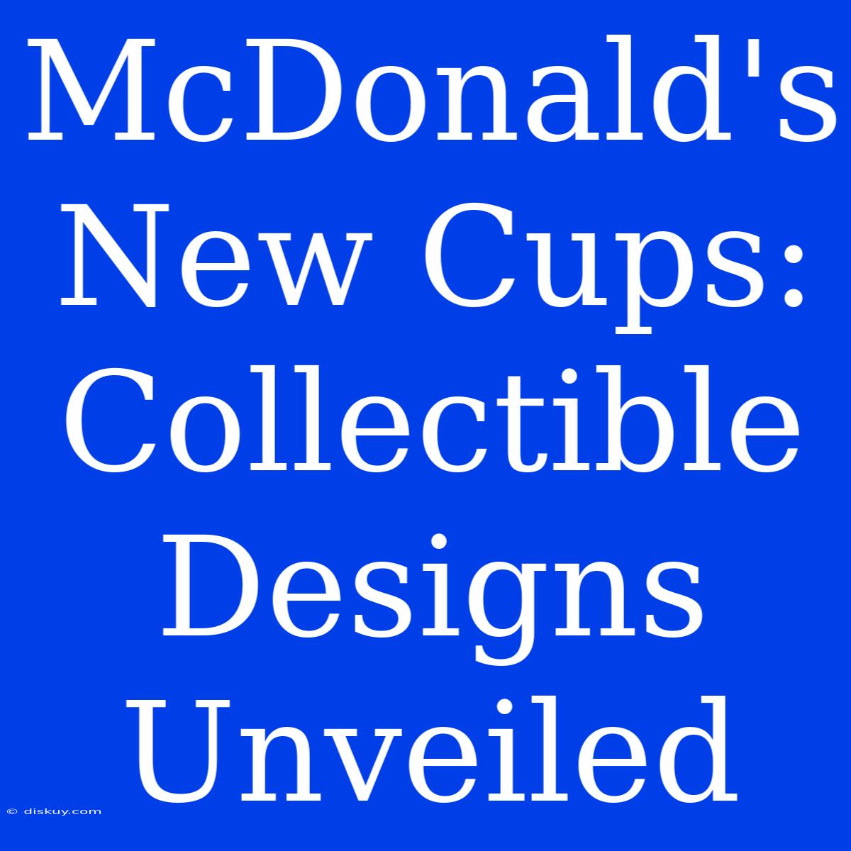 McDonald's New Cups: Collectible Designs Unveiled