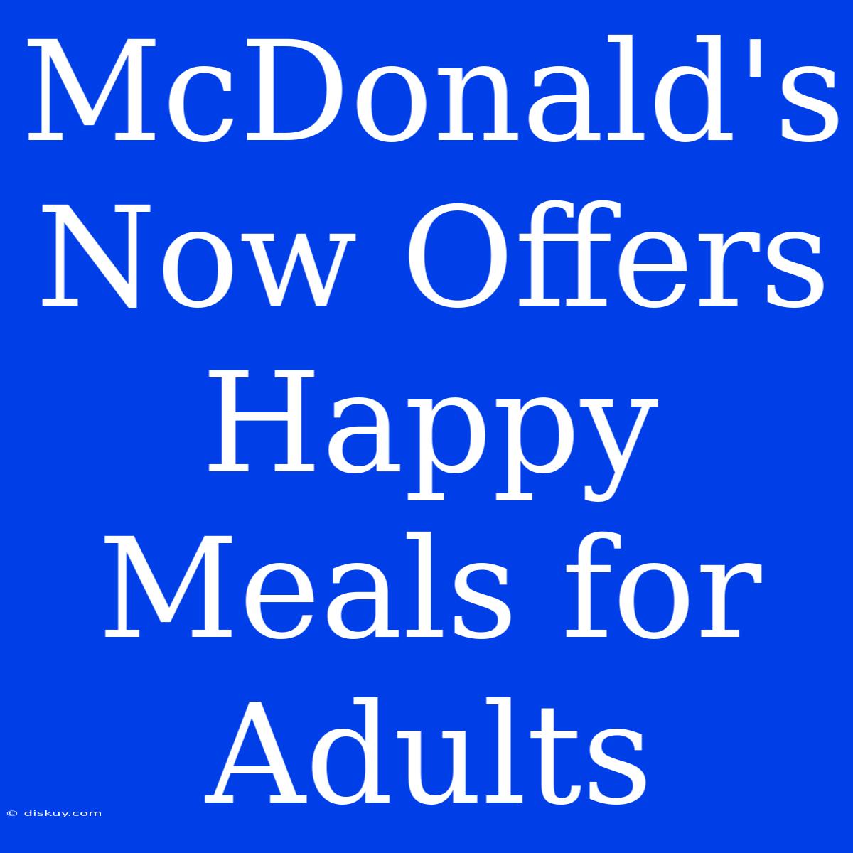 McDonald's Now Offers Happy Meals For Adults