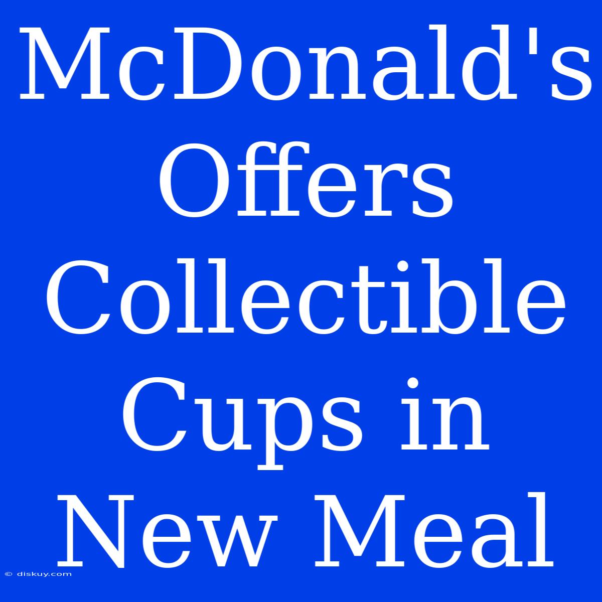 McDonald's Offers Collectible Cups In New Meal