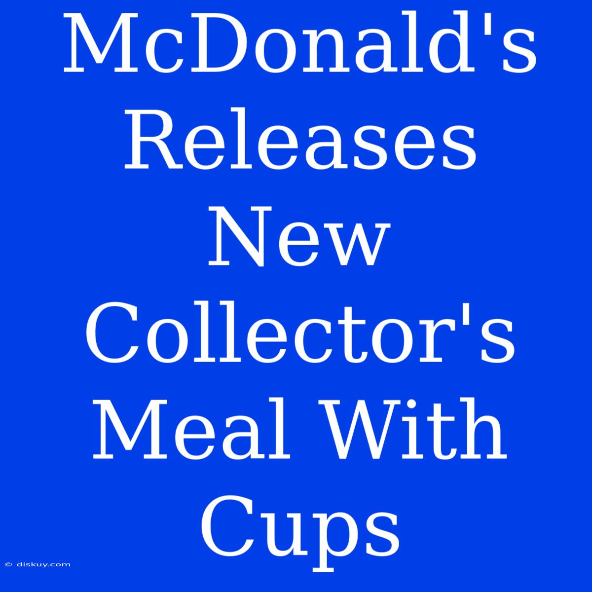 McDonald's Releases New Collector's Meal With Cups