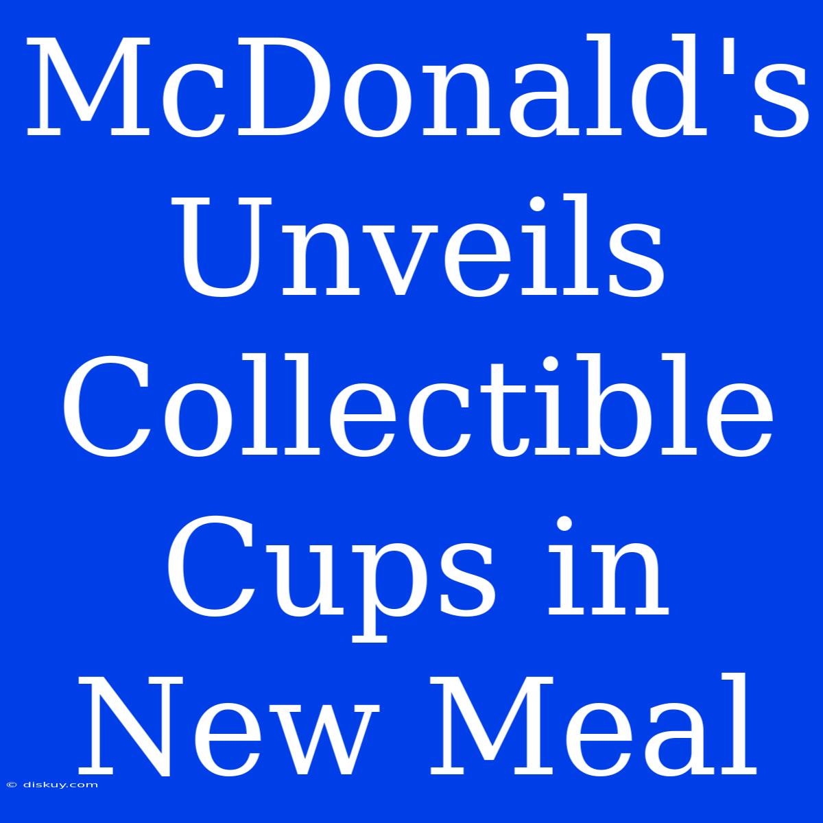 McDonald's Unveils Collectible Cups In New Meal