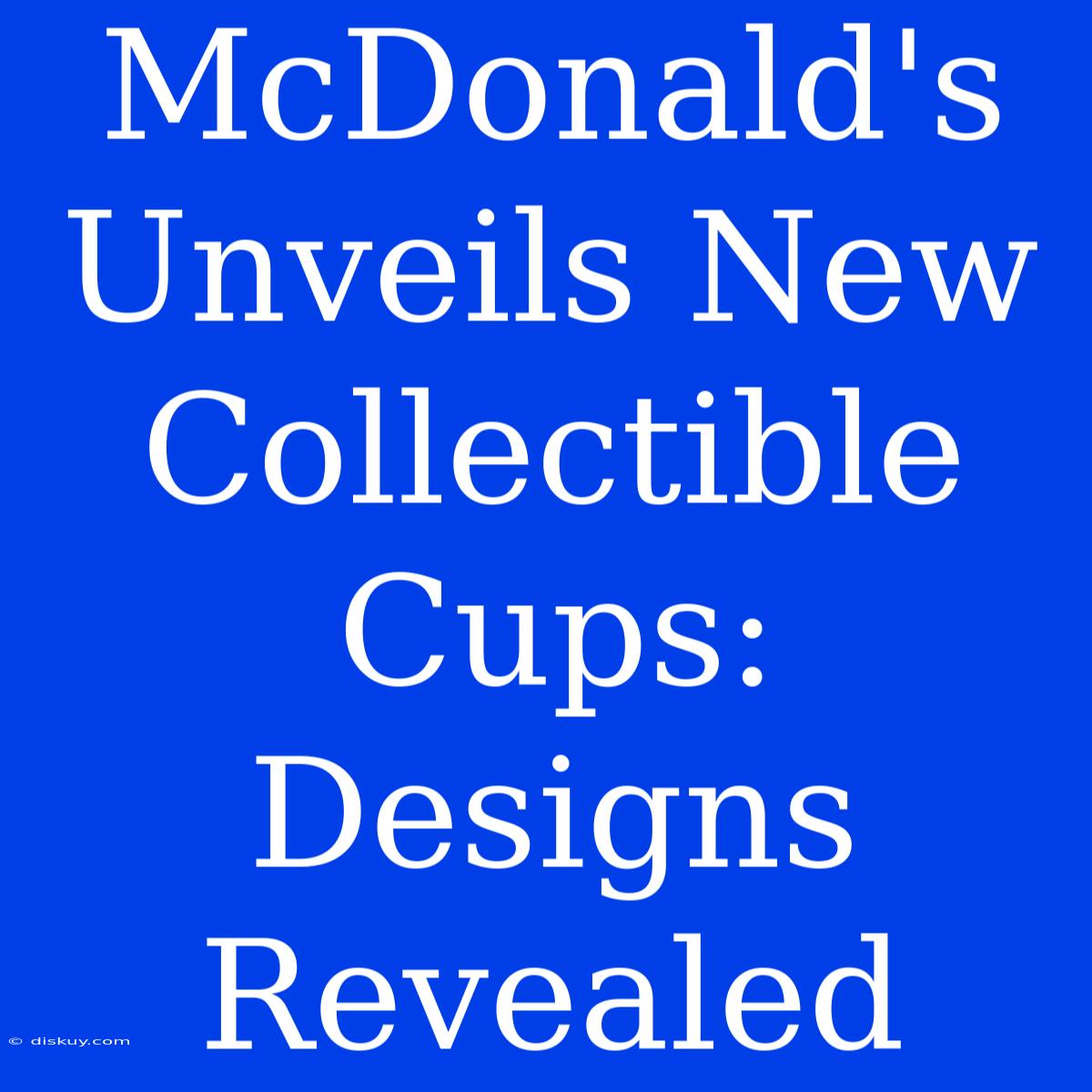 McDonald's Unveils New Collectible Cups: Designs Revealed