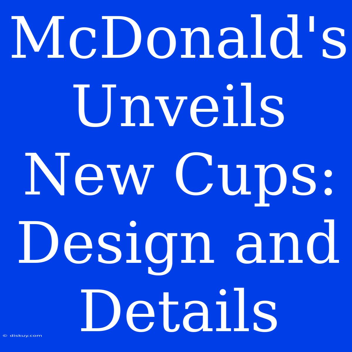 McDonald's Unveils New Cups: Design And Details