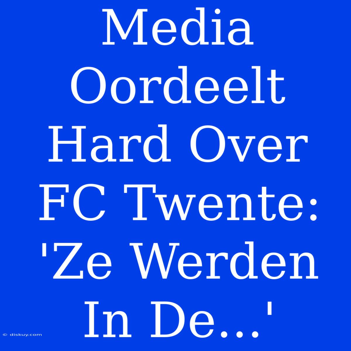 Media Oordeelt Hard Over FC Twente: 'Ze Werden In De...'