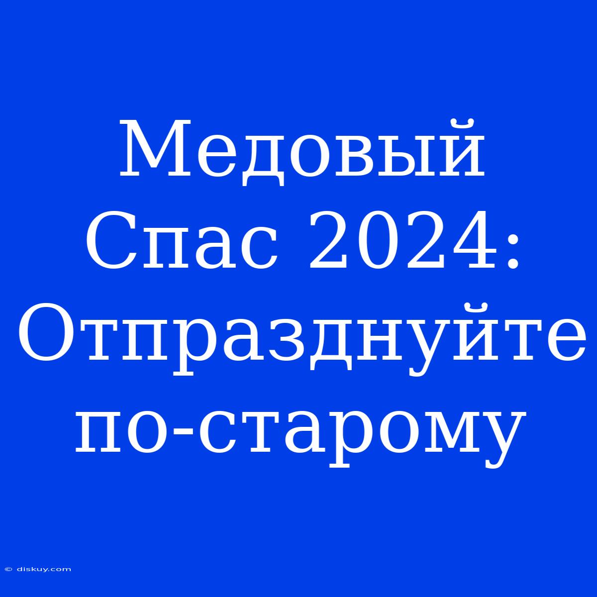 Медовый Спас 2024: Отпразднуйте По-старому