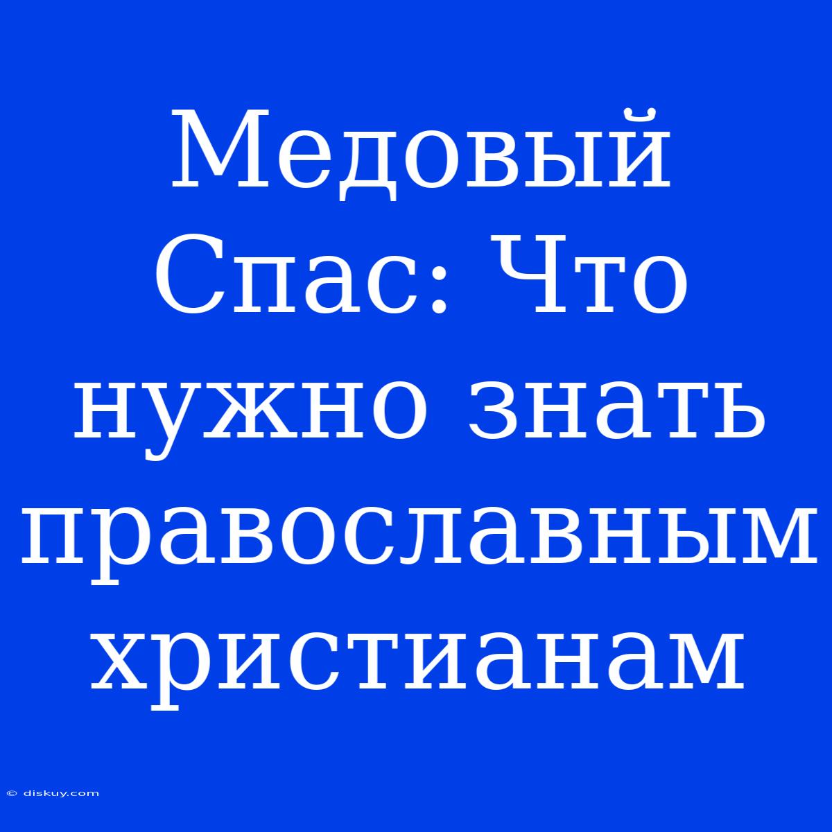 Медовый Спас: Что Нужно Знать Православным Христианам