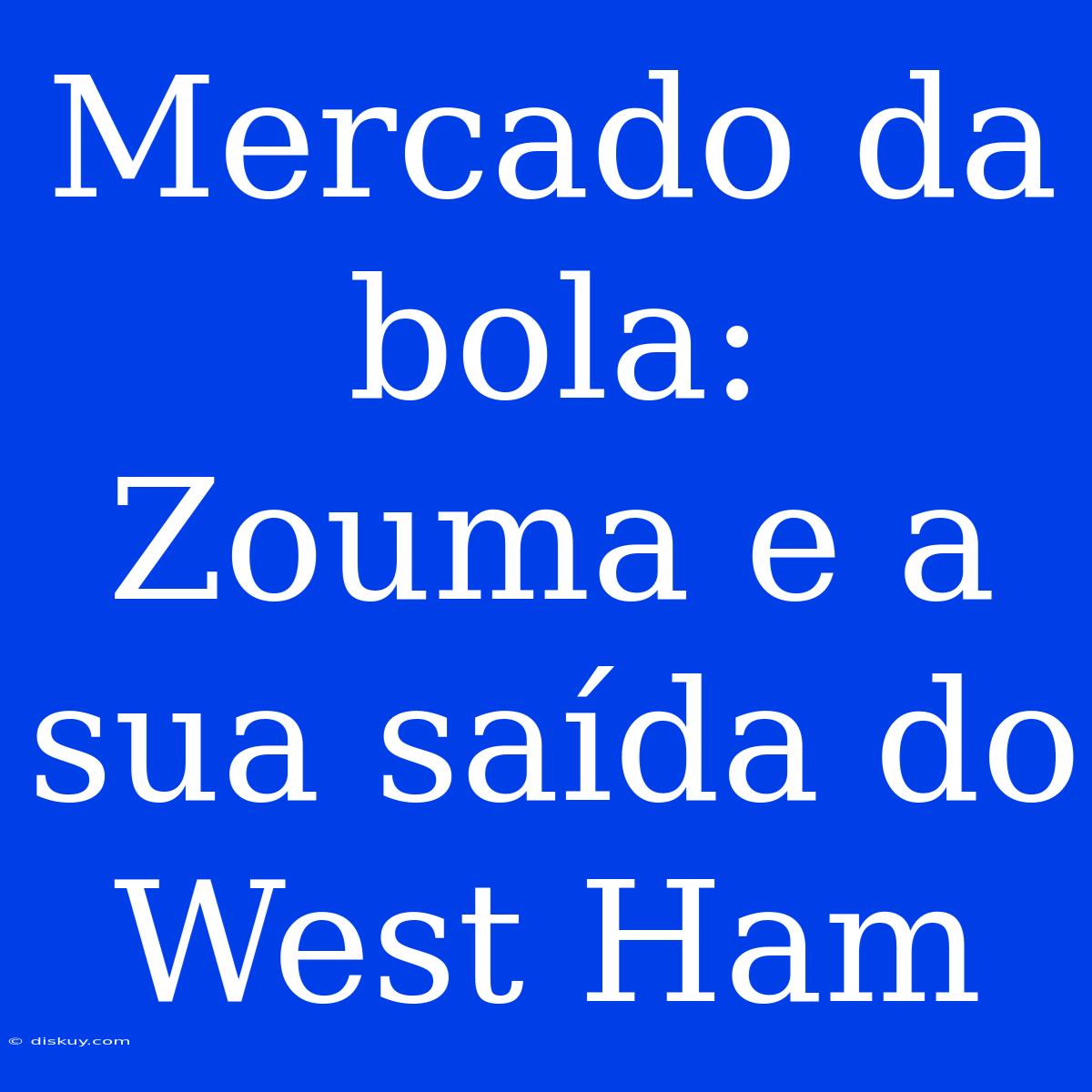 Mercado Da Bola: Zouma E A Sua Saída Do West Ham