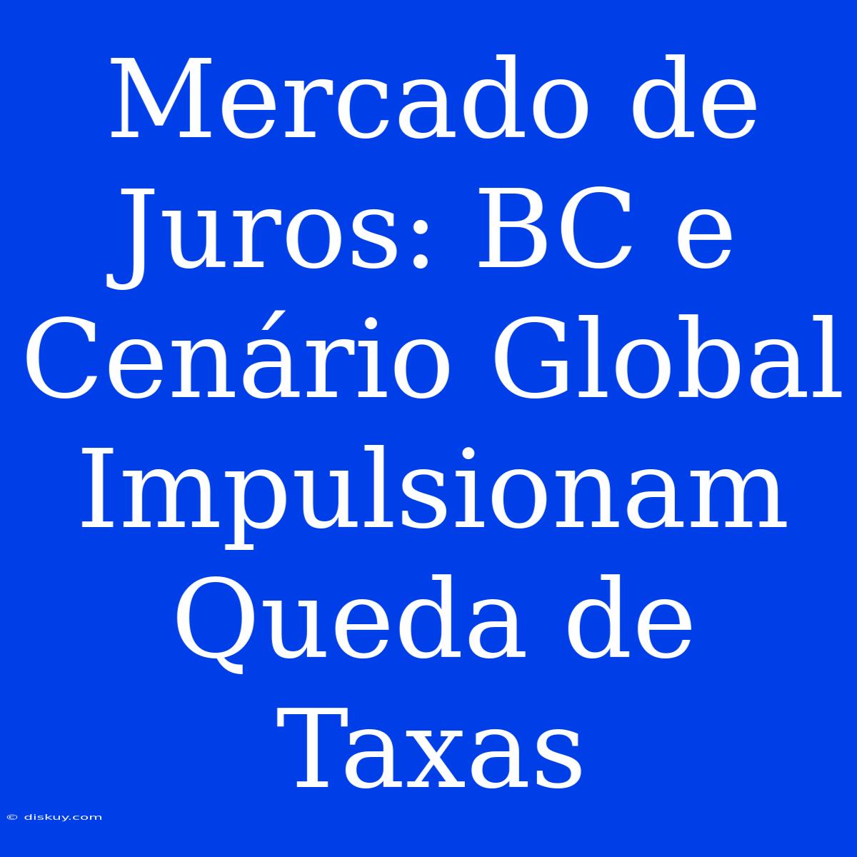 Mercado De Juros: BC E Cenário Global Impulsionam Queda De Taxas