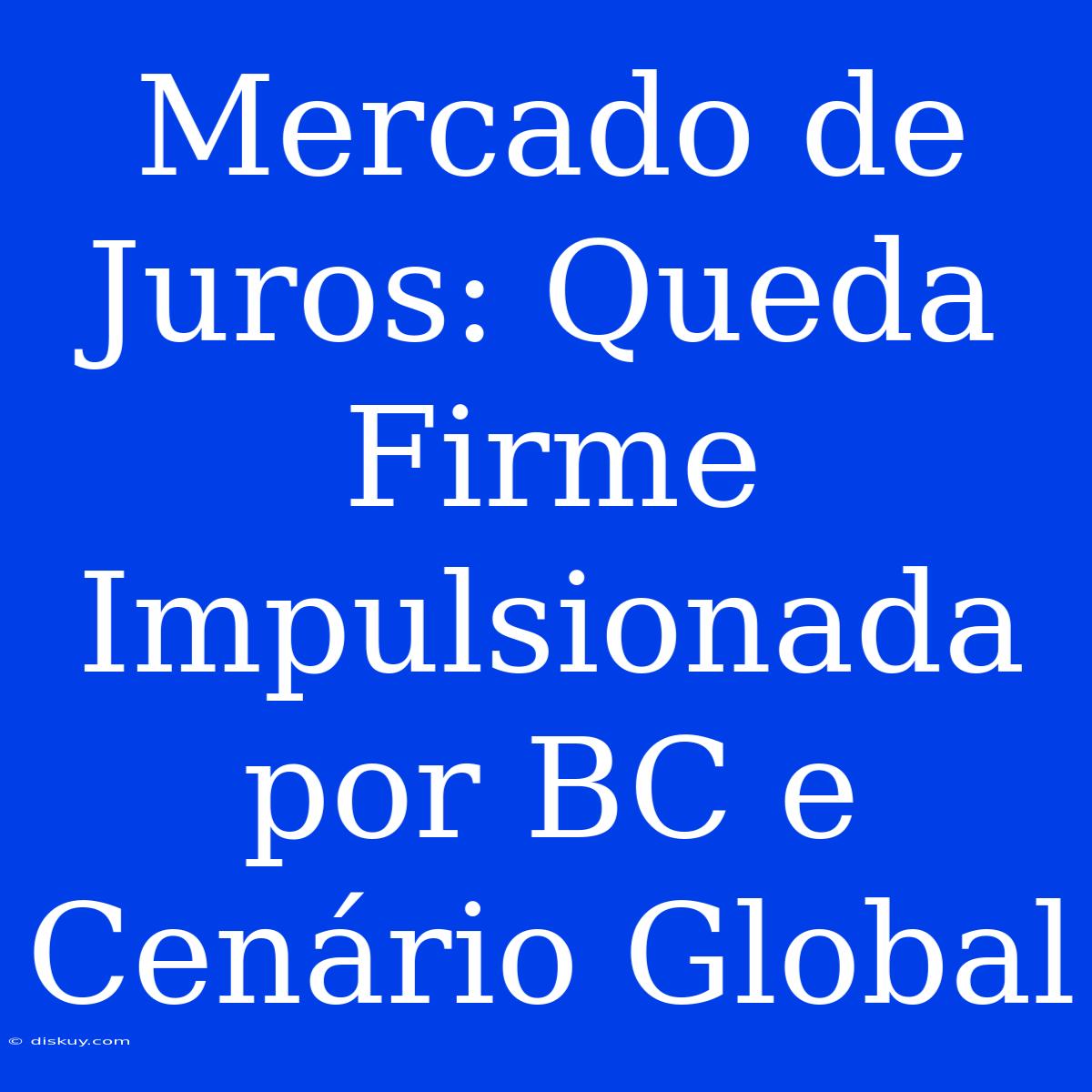 Mercado De Juros: Queda Firme Impulsionada Por BC E Cenário Global