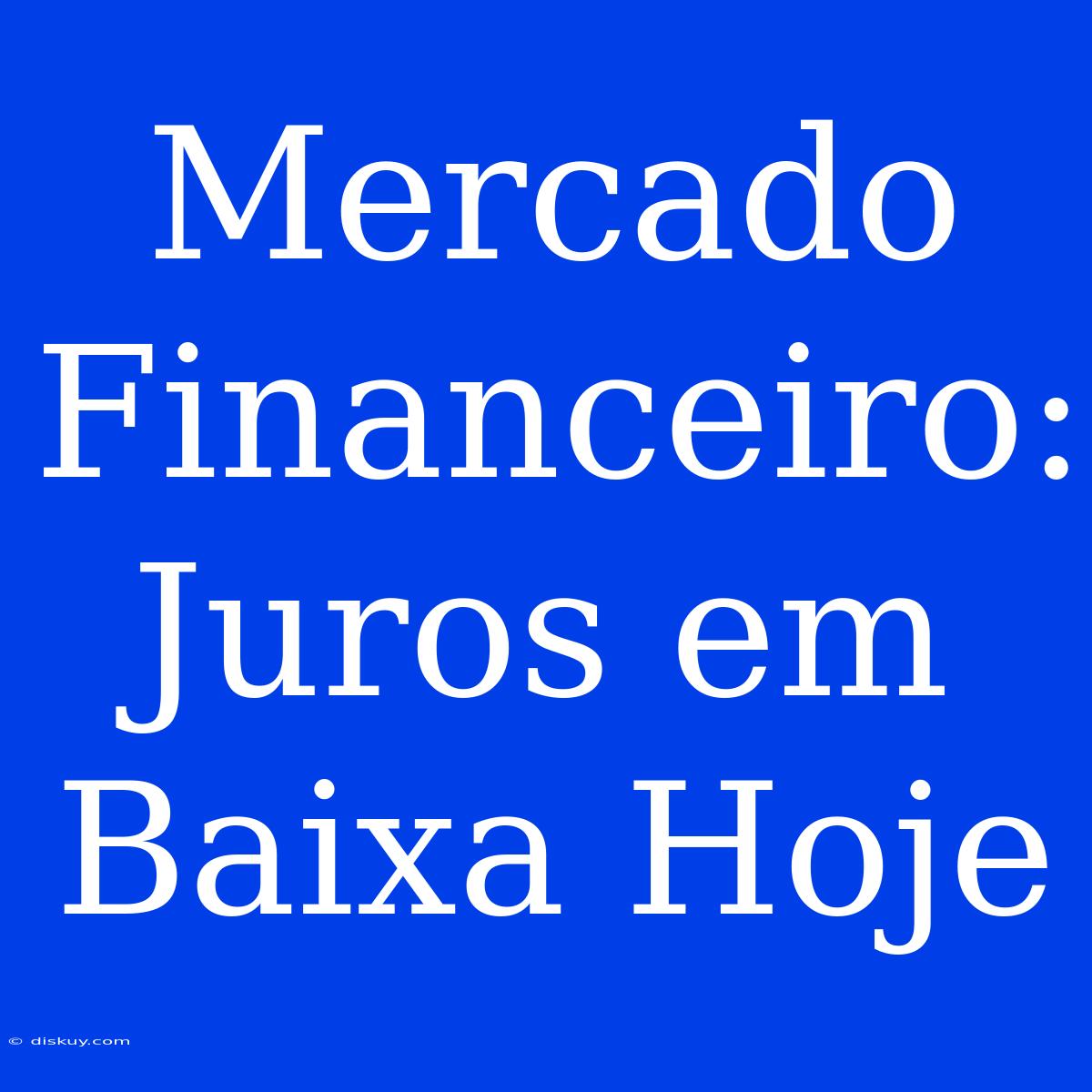 Mercado Financeiro: Juros Em Baixa Hoje