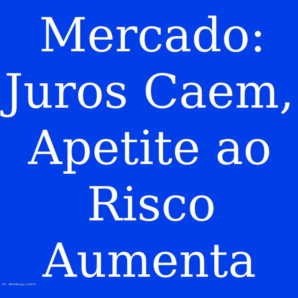 Mercado: Juros Caem, Apetite Ao Risco Aumenta