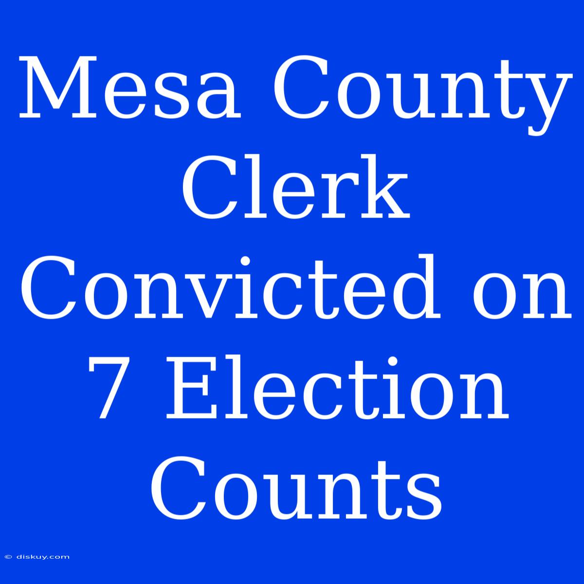 Mesa County Clerk Convicted On 7 Election Counts