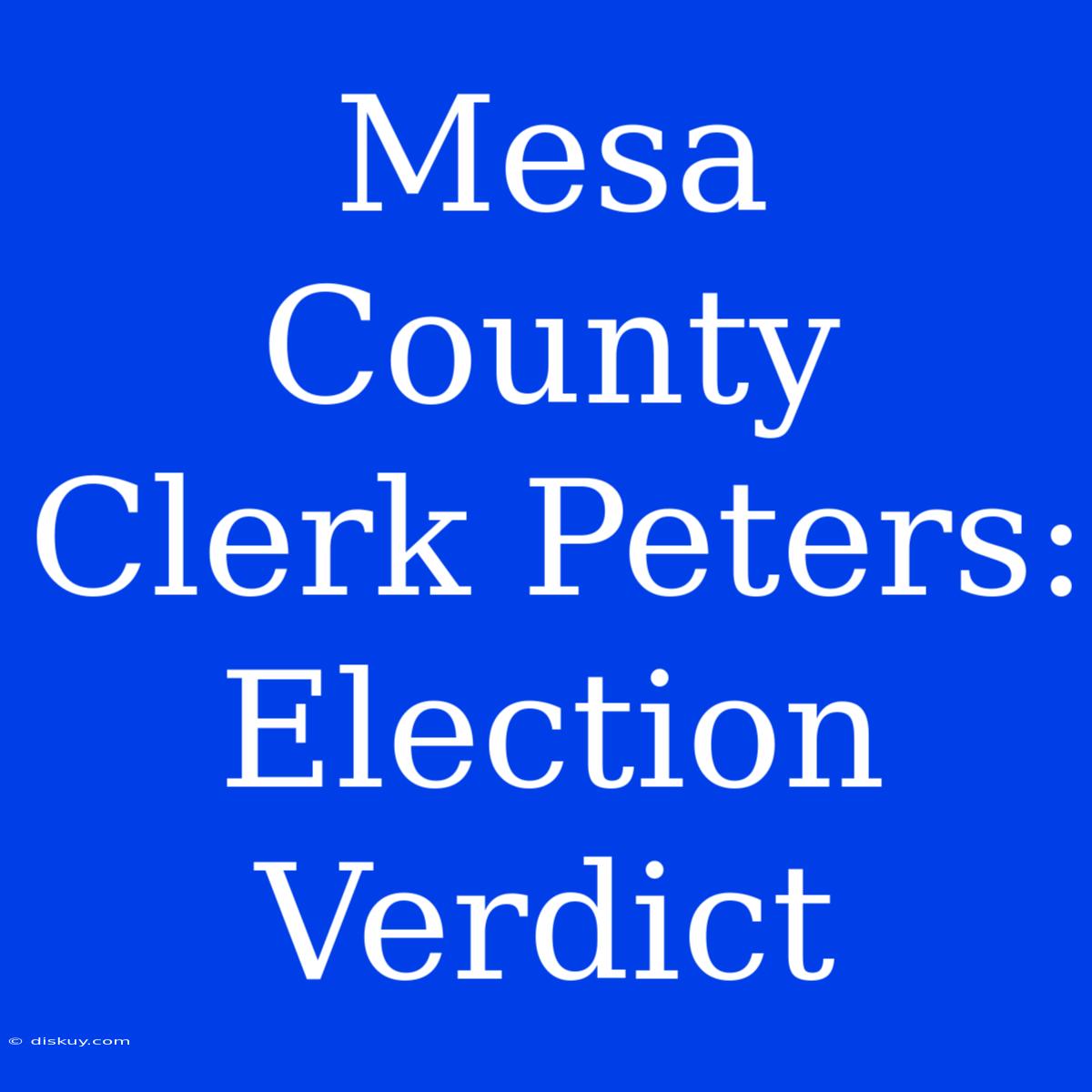 Mesa County Clerk Peters: Election Verdict