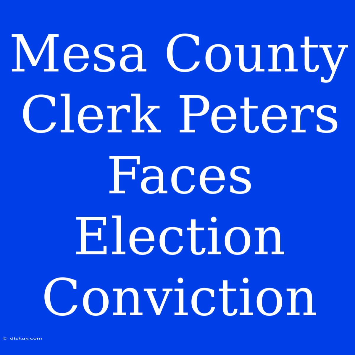 Mesa County Clerk Peters Faces Election Conviction