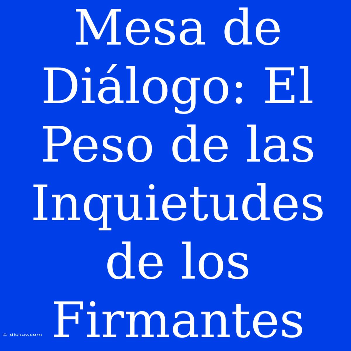 Mesa De Diálogo: El Peso De Las Inquietudes De Los Firmantes