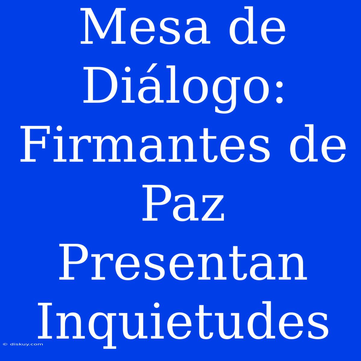 Mesa De Diálogo: Firmantes De Paz Presentan Inquietudes