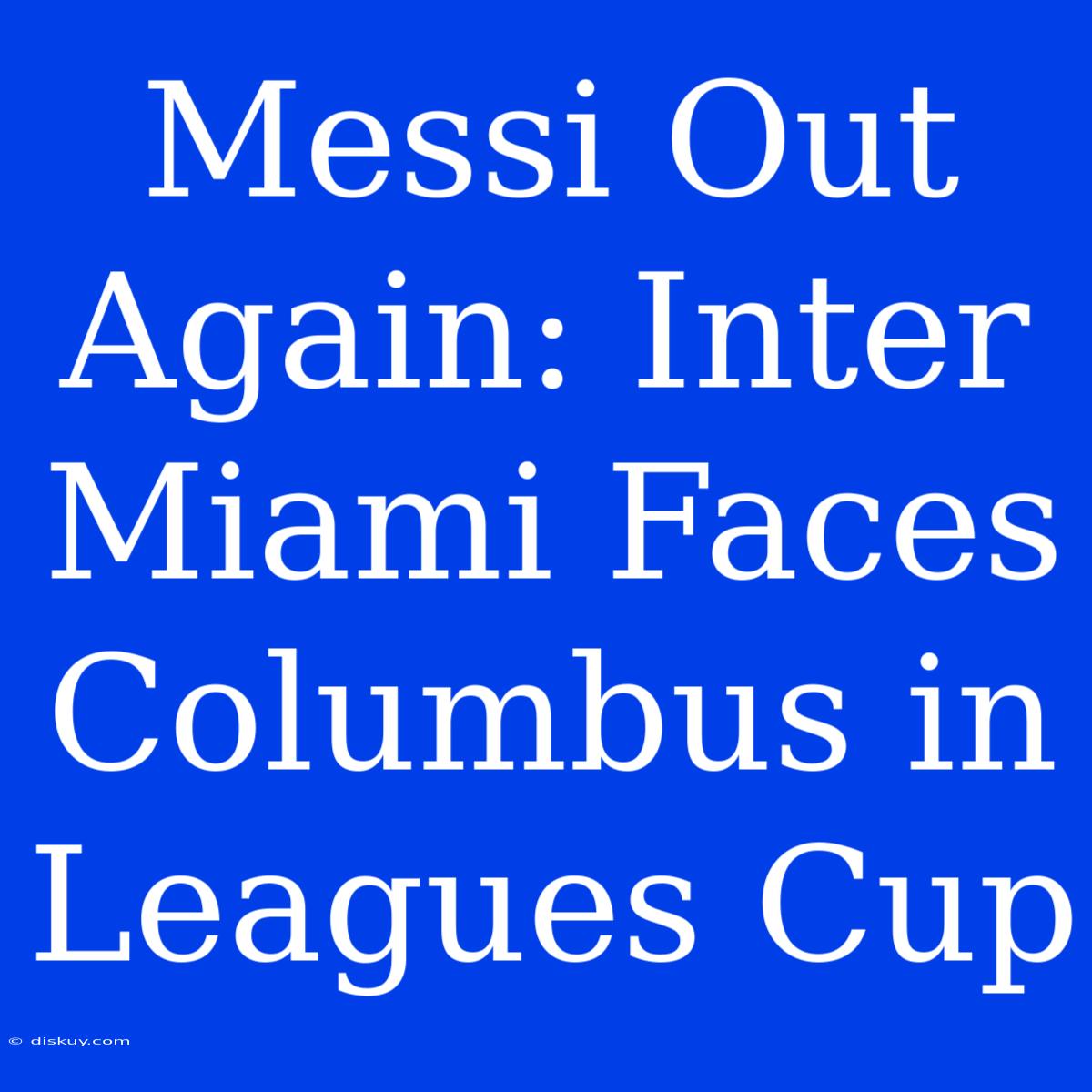 Messi Out Again: Inter Miami Faces Columbus In Leagues Cup