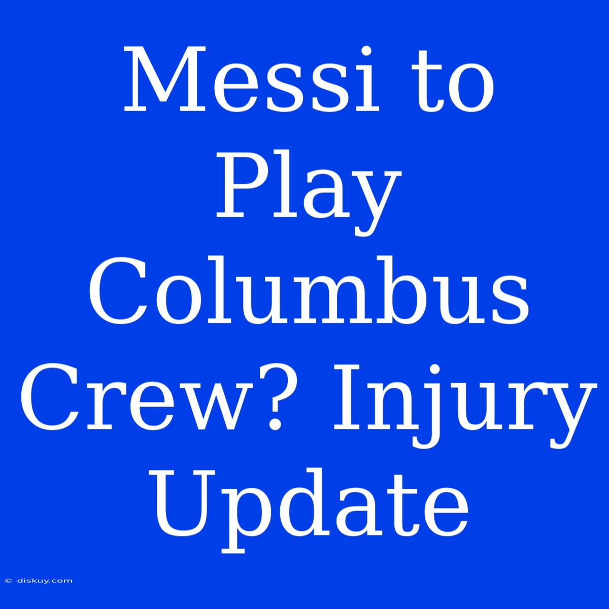 Messi To Play Columbus Crew? Injury Update