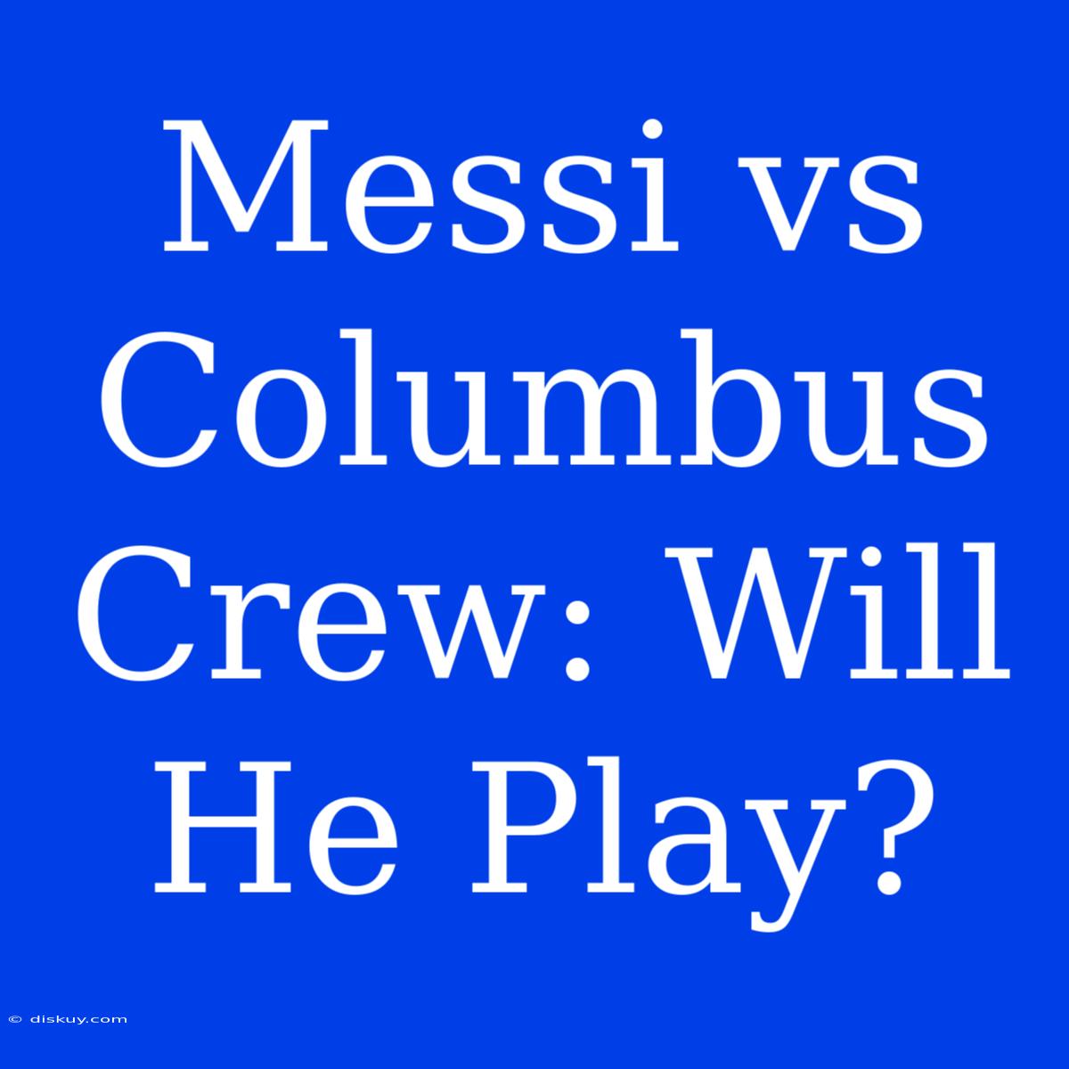 Messi Vs Columbus Crew: Will He Play?