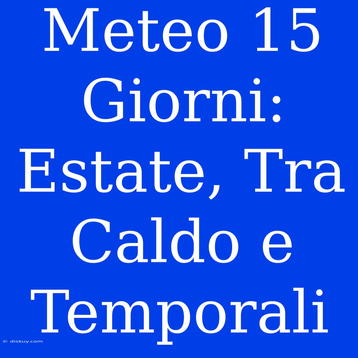 Meteo 15 Giorni: Estate, Tra Caldo E Temporali