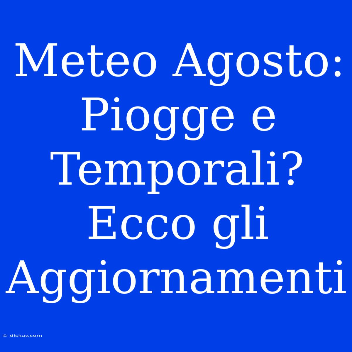 Meteo Agosto: Piogge E Temporali? Ecco Gli Aggiornamenti