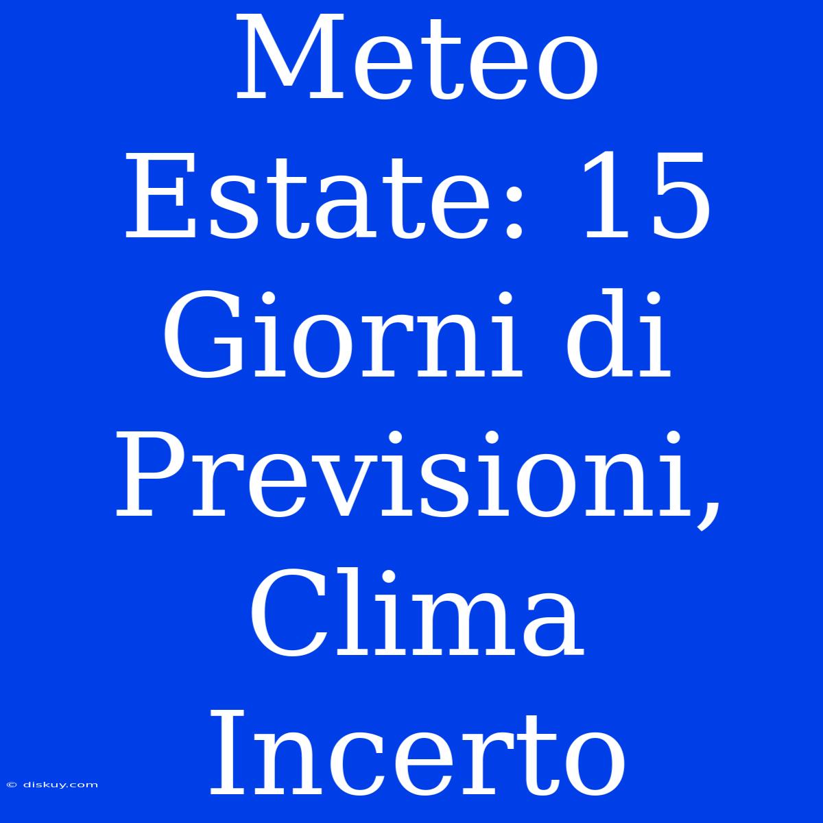 Meteo Estate: 15 Giorni Di Previsioni, Clima Incerto