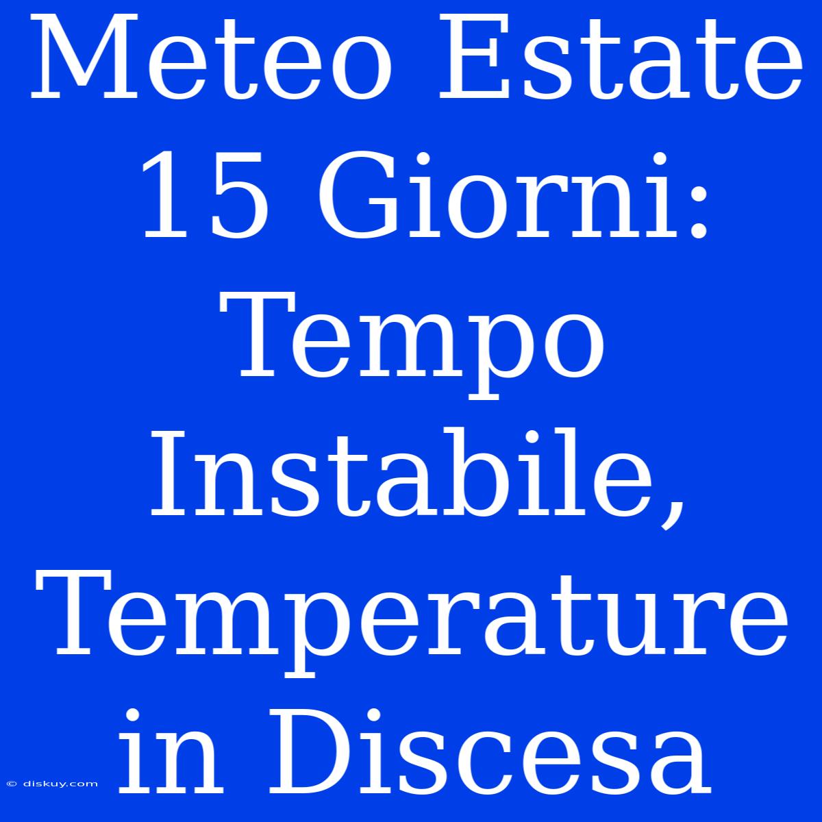 Meteo Estate 15 Giorni: Tempo Instabile, Temperature In Discesa