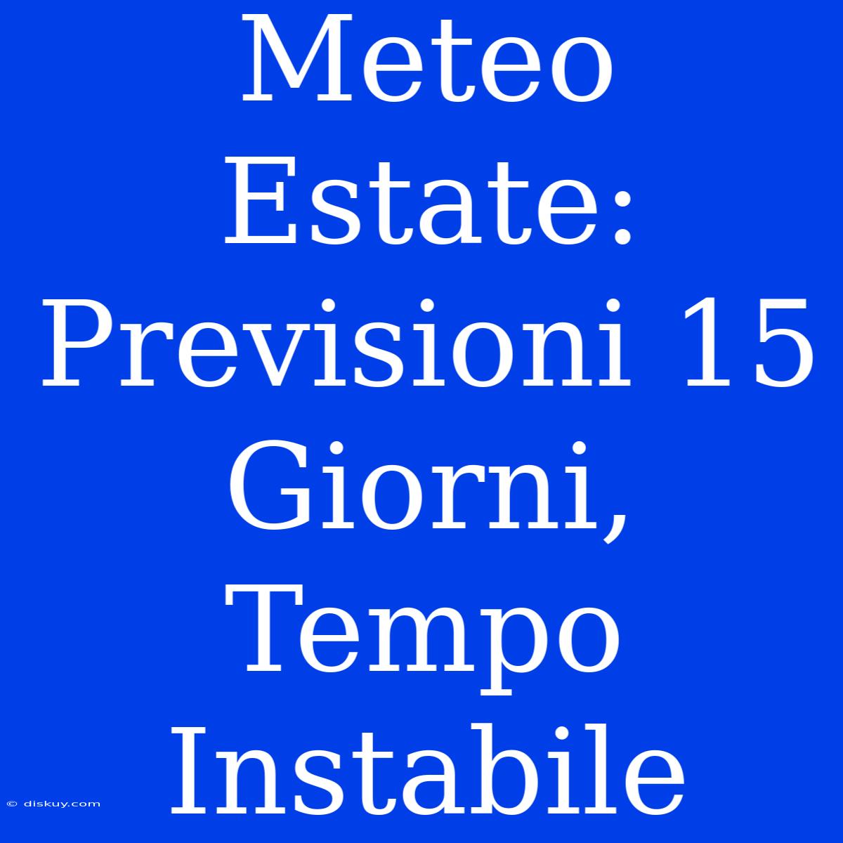 Meteo Estate: Previsioni 15 Giorni, Tempo Instabile