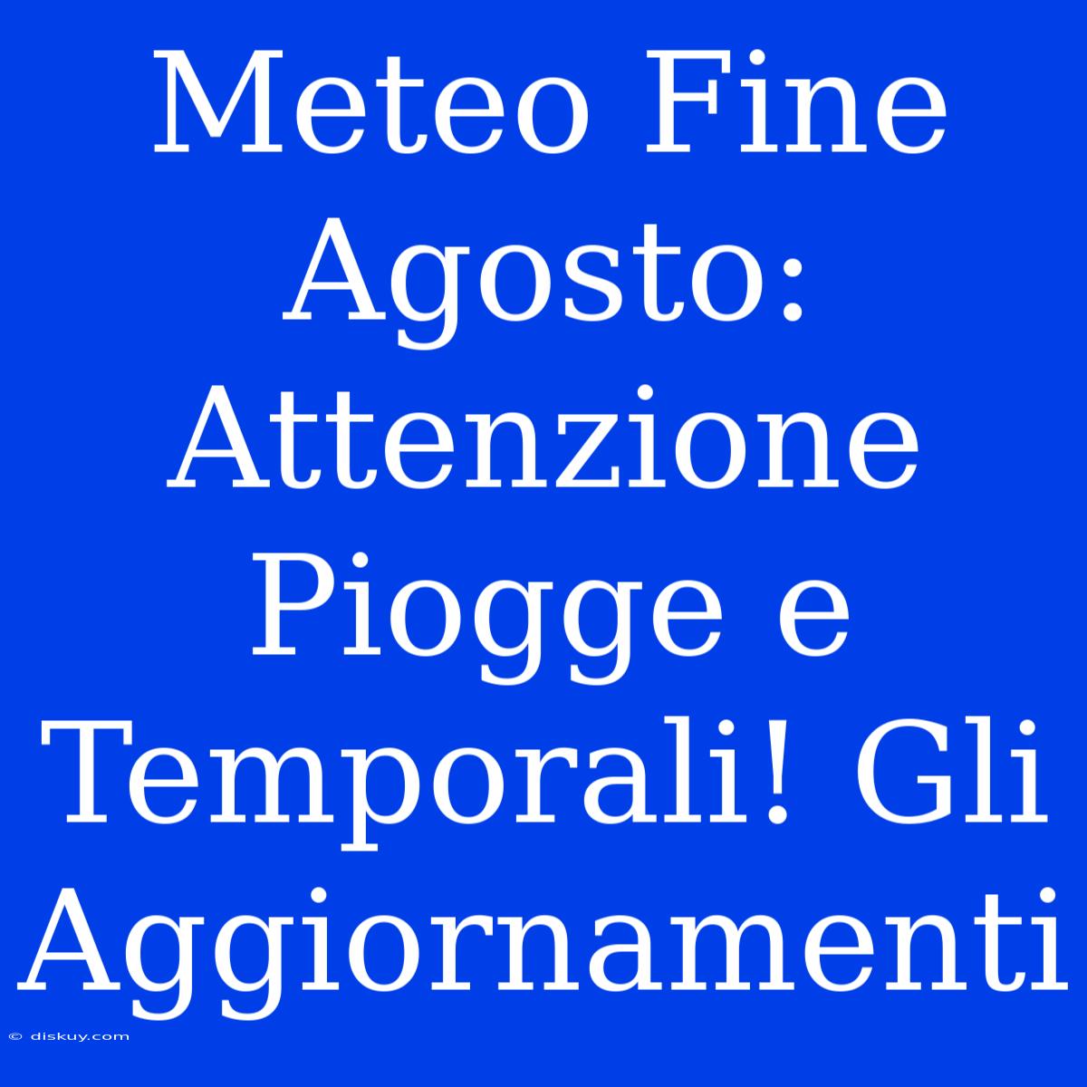 Meteo Fine Agosto: Attenzione Piogge E Temporali! Gli Aggiornamenti