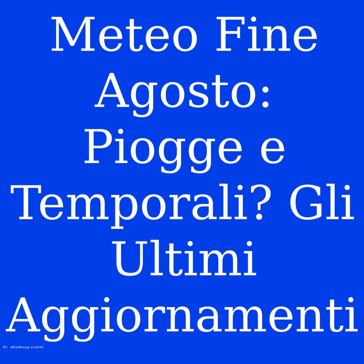 Meteo Fine Agosto: Piogge E Temporali? Gli Ultimi Aggiornamenti