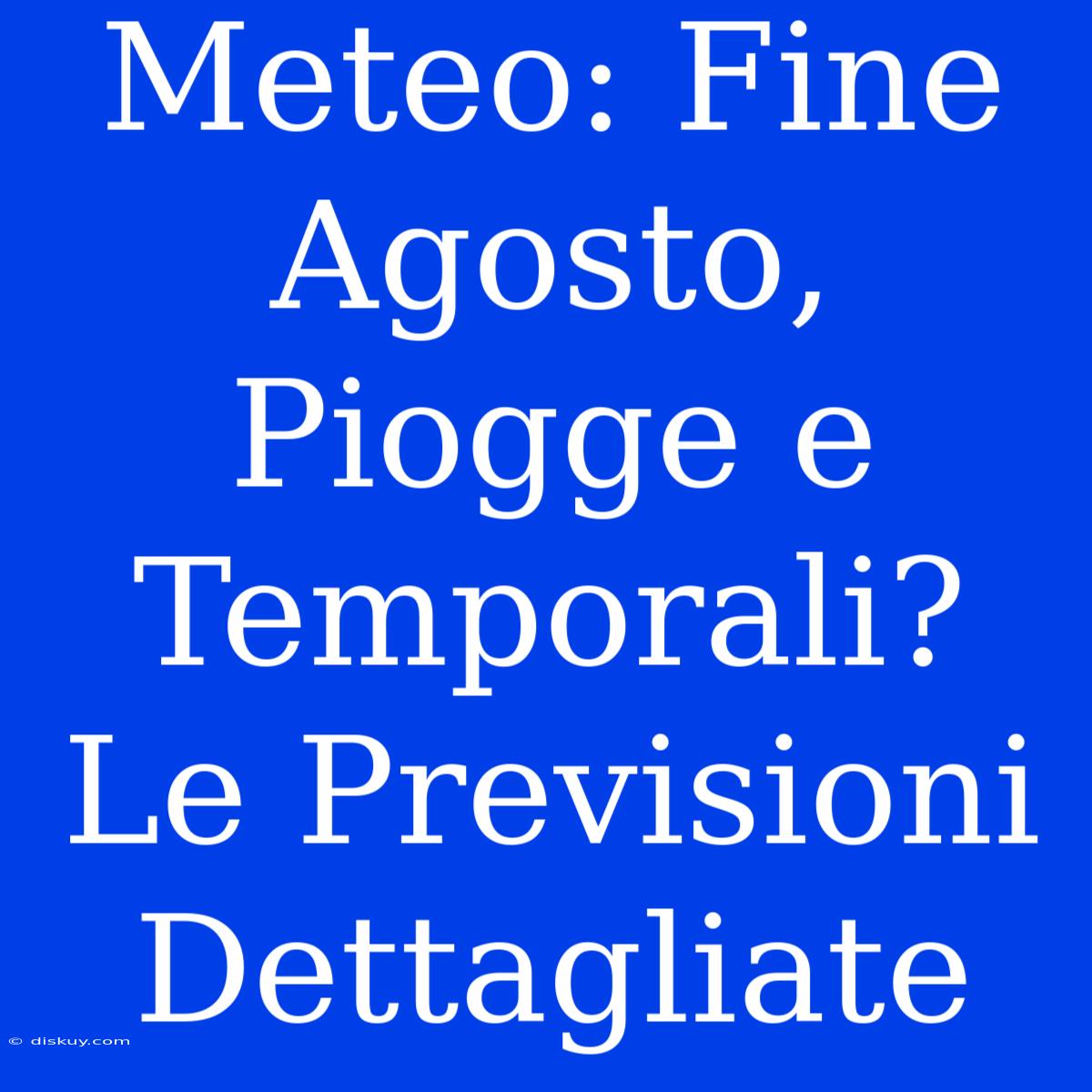 Meteo: Fine Agosto, Piogge E Temporali? Le Previsioni Dettagliate