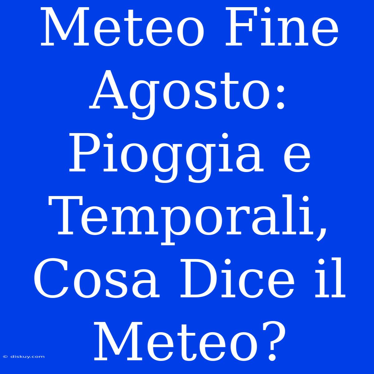 Meteo Fine Agosto: Pioggia E Temporali, Cosa Dice Il Meteo?