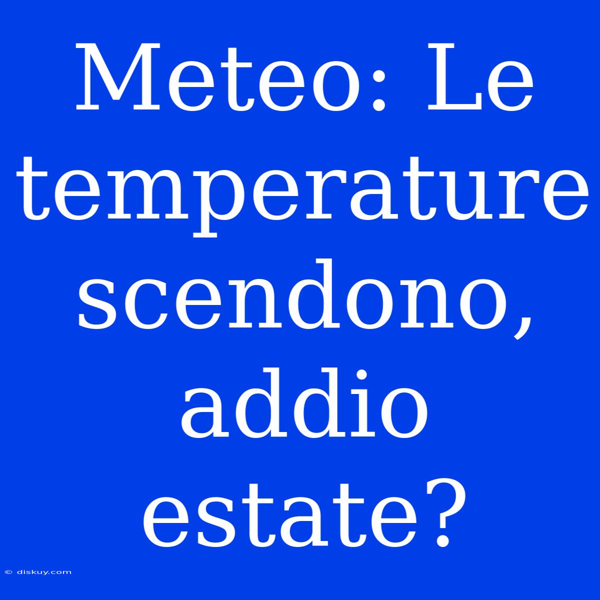 Meteo: Le Temperature Scendono, Addio Estate?