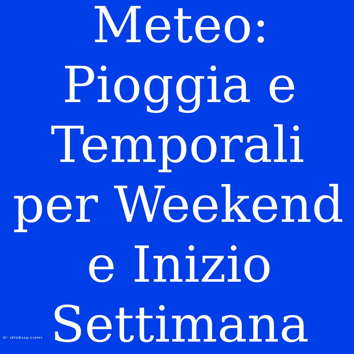 Meteo: Pioggia E Temporali Per Weekend E Inizio Settimana