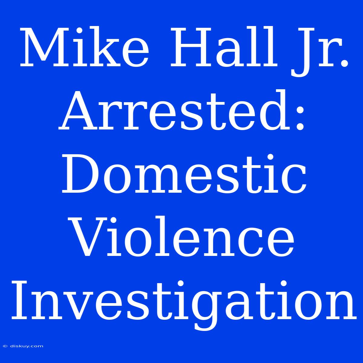 Mike Hall Jr. Arrested: Domestic Violence Investigation