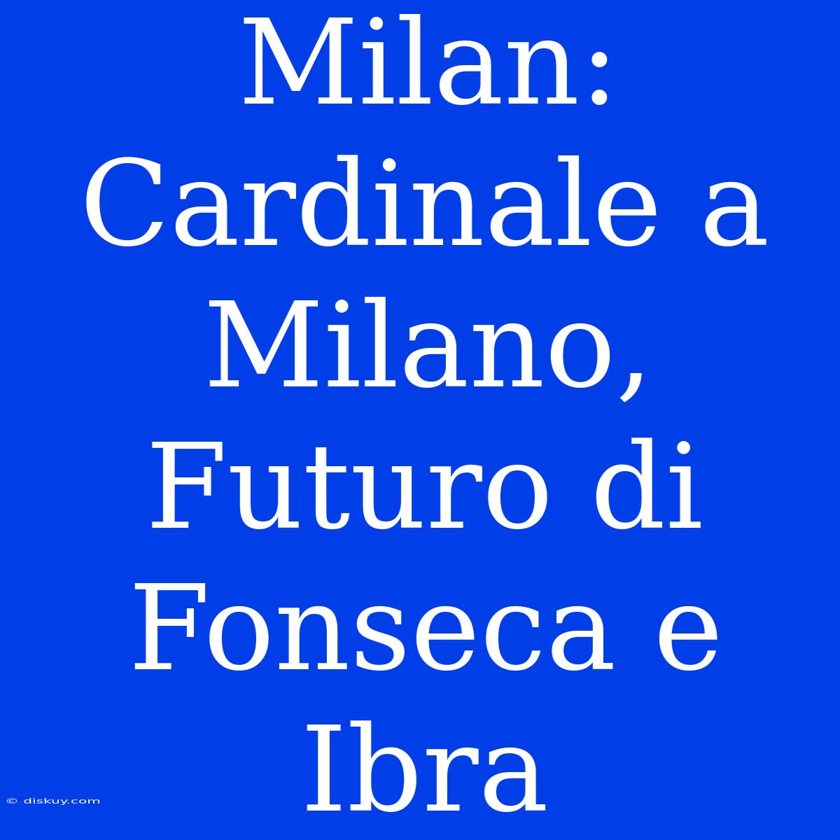 Milan: Cardinale A Milano, Futuro Di Fonseca E Ibra