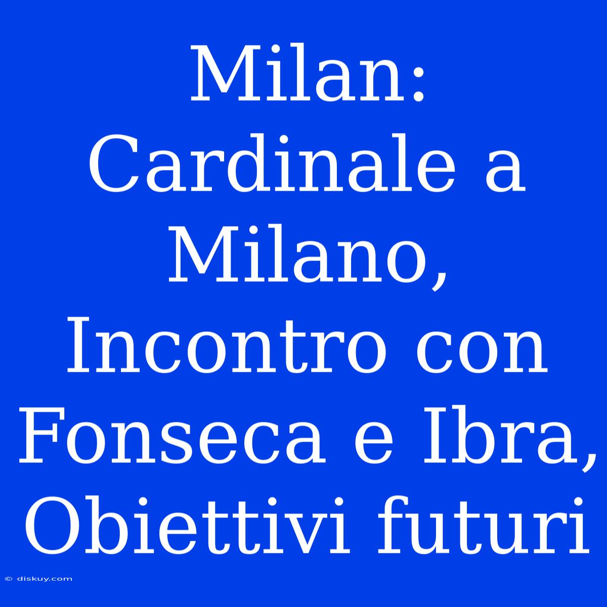 Milan: Cardinale A Milano, Incontro Con Fonseca E Ibra, Obiettivi Futuri