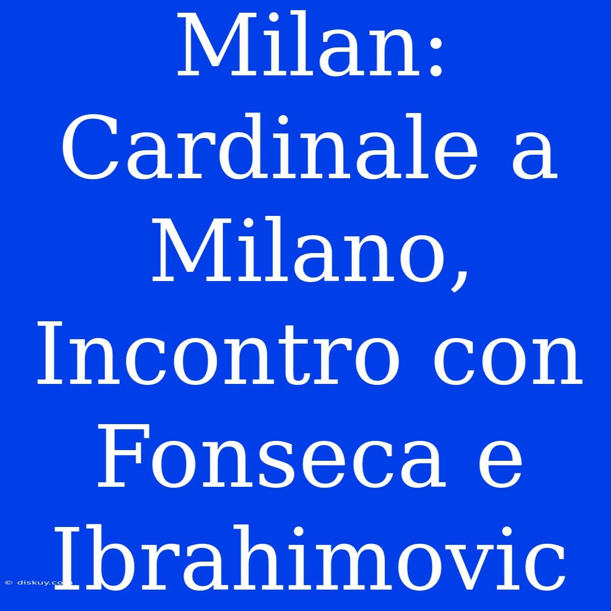 Milan: Cardinale A Milano, Incontro Con Fonseca E Ibrahimovic