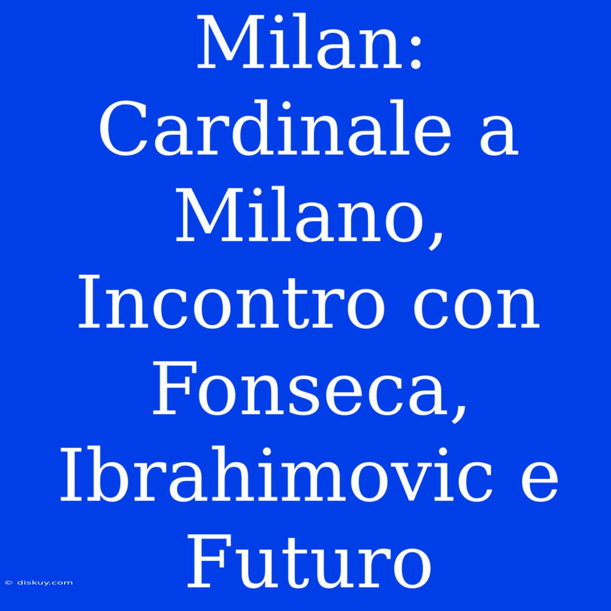 Milan: Cardinale A Milano, Incontro Con Fonseca, Ibrahimovic E Futuro