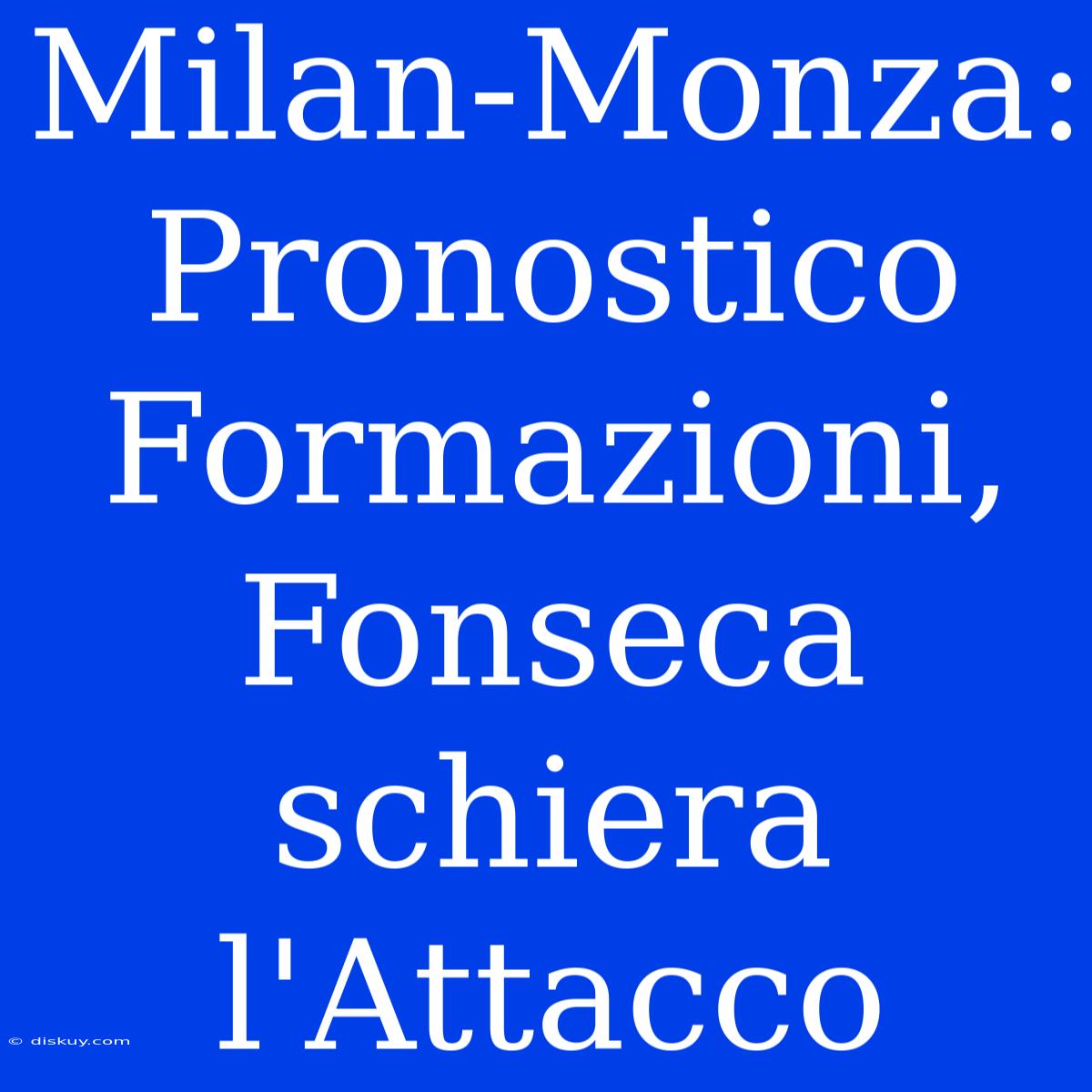 Milan-Monza: Pronostico Formazioni, Fonseca Schiera L'Attacco