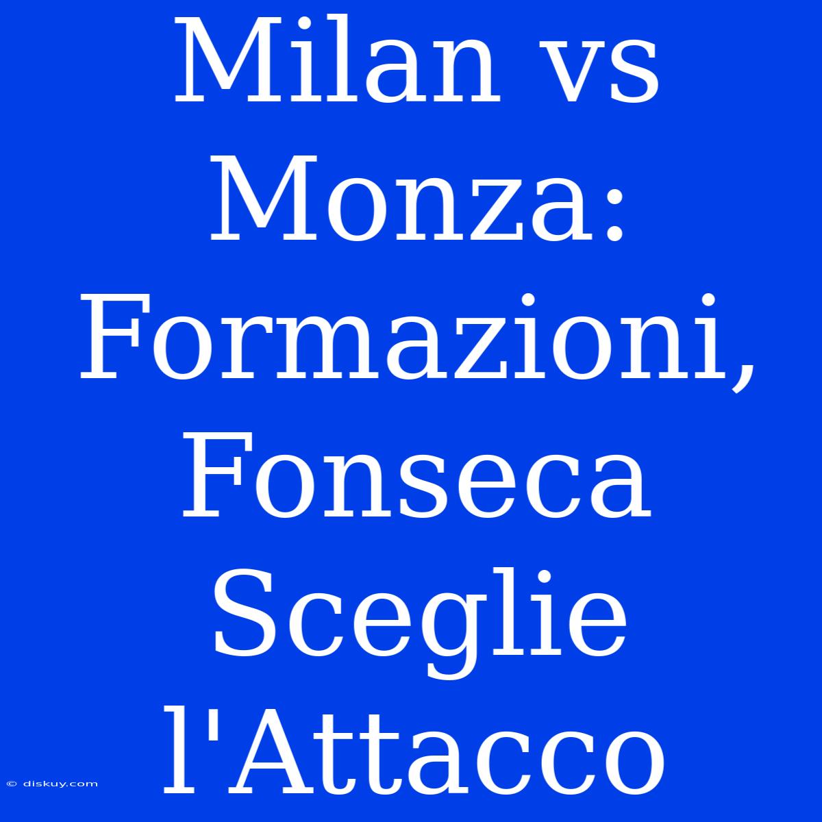 Milan Vs Monza: Formazioni, Fonseca Sceglie L'Attacco