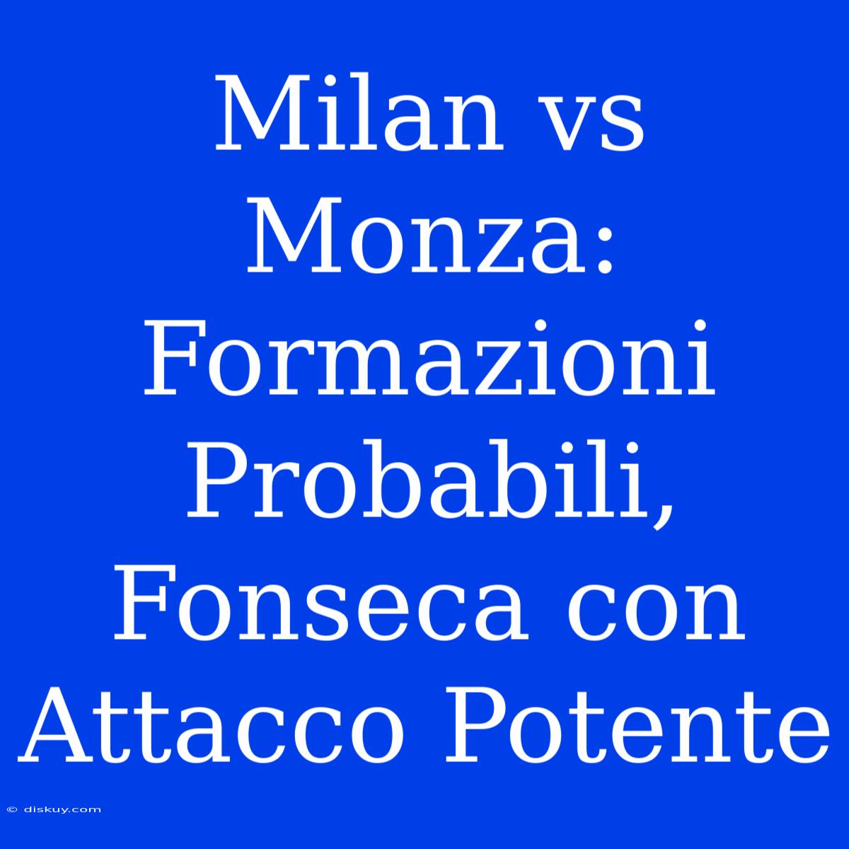 Milan Vs Monza: Formazioni Probabili, Fonseca Con Attacco Potente